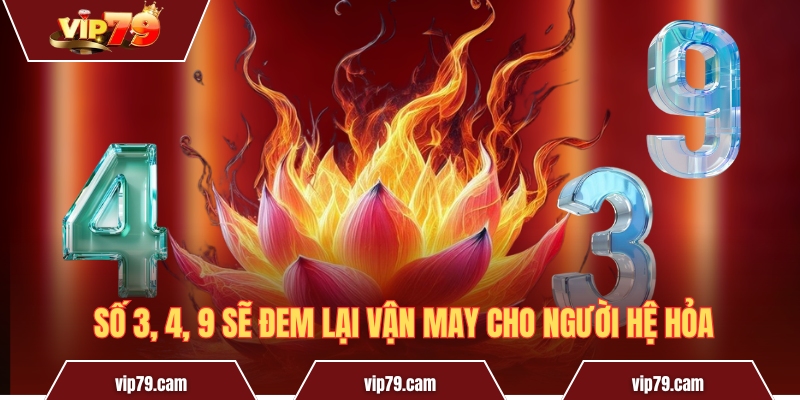 Con số hợp mệnh hỏa - Cơ hội để khai thông vận khí Số 3, 4, 9 sẽ đem lại vận may cho người hệ Hỏa