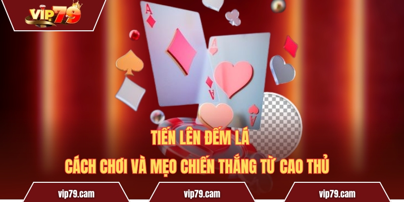 Tiến lên đếm lá - Cách chơi và mẹo chiến thắng từ cao thủ